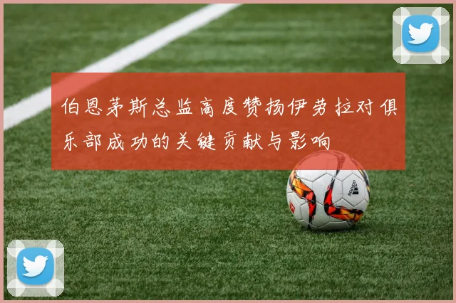 伯恩茅斯总监高度赞扬伊劳拉对俱乐部成功的关键贡献与影响